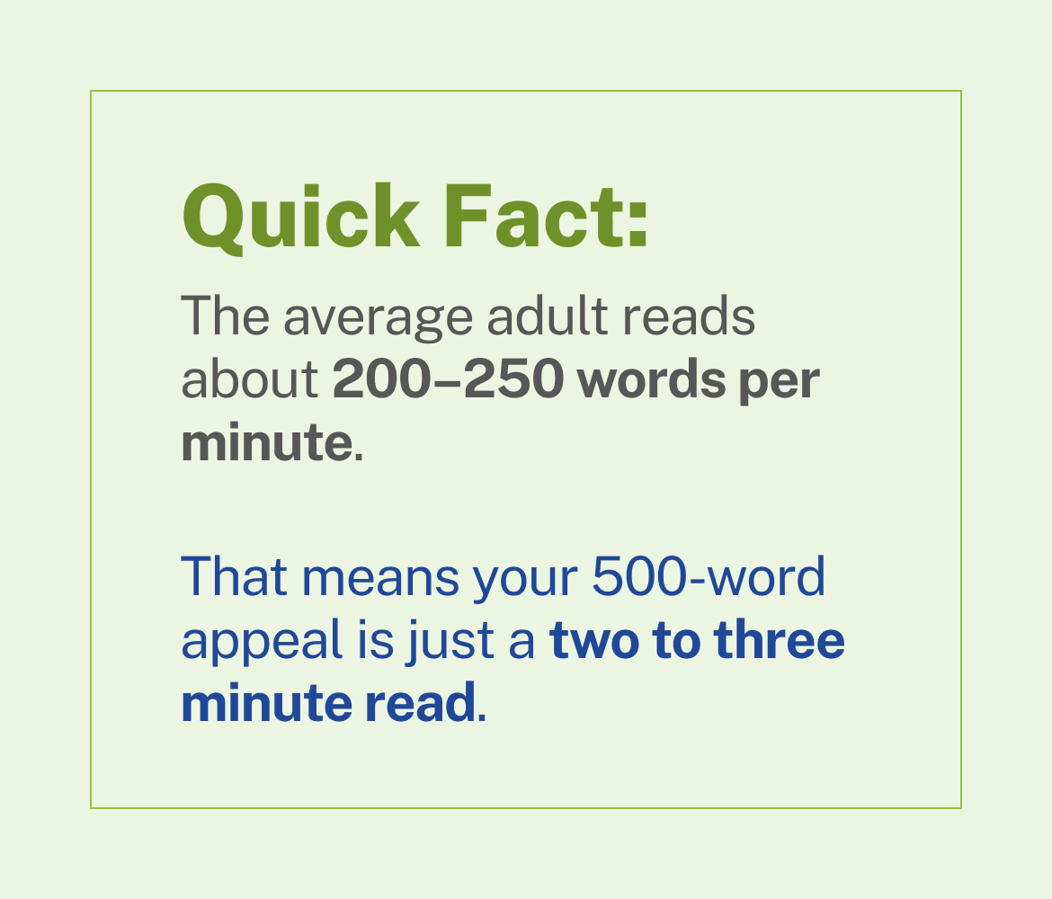 Quick Fact: The average adult reads about 200-250 words per minute. That means your 500-word appeal is just a two to three minute read,